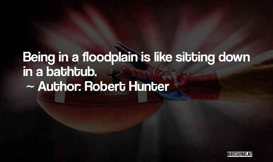 Robert Hunter Quotes: Being In A Floodplain Is Like Sitting Down In A Bathtub.