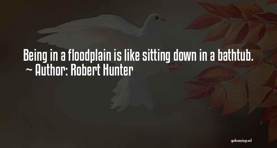 Robert Hunter Quotes: Being In A Floodplain Is Like Sitting Down In A Bathtub.