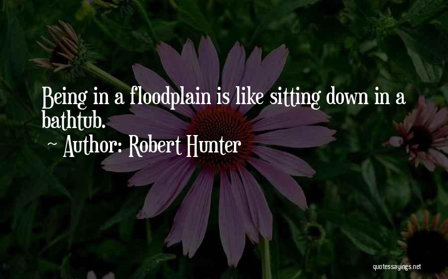 Robert Hunter Quotes: Being In A Floodplain Is Like Sitting Down In A Bathtub.