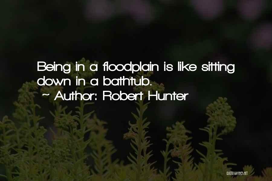 Robert Hunter Quotes: Being In A Floodplain Is Like Sitting Down In A Bathtub.