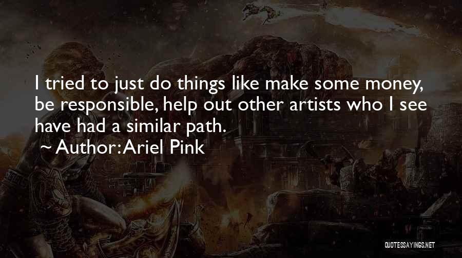 Ariel Pink Quotes: I Tried To Just Do Things Like Make Some Money, Be Responsible, Help Out Other Artists Who I See Have