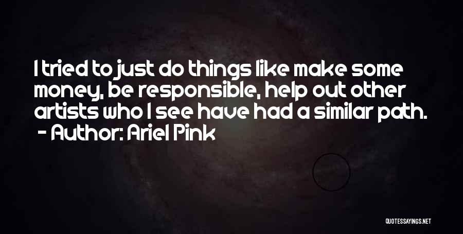 Ariel Pink Quotes: I Tried To Just Do Things Like Make Some Money, Be Responsible, Help Out Other Artists Who I See Have