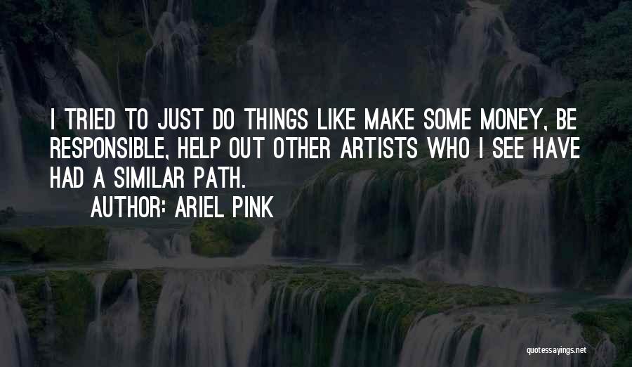 Ariel Pink Quotes: I Tried To Just Do Things Like Make Some Money, Be Responsible, Help Out Other Artists Who I See Have