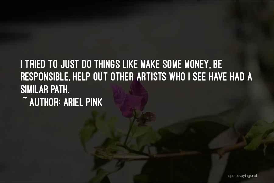 Ariel Pink Quotes: I Tried To Just Do Things Like Make Some Money, Be Responsible, Help Out Other Artists Who I See Have