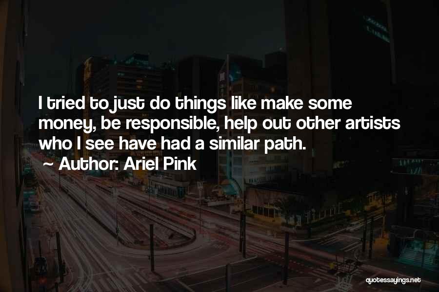 Ariel Pink Quotes: I Tried To Just Do Things Like Make Some Money, Be Responsible, Help Out Other Artists Who I See Have