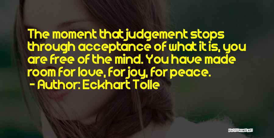 Eckhart Tolle Quotes: The Moment That Judgement Stops Through Acceptance Of What It Is, You Are Free Of The Mind. You Have Made