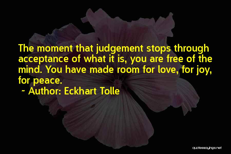 Eckhart Tolle Quotes: The Moment That Judgement Stops Through Acceptance Of What It Is, You Are Free Of The Mind. You Have Made