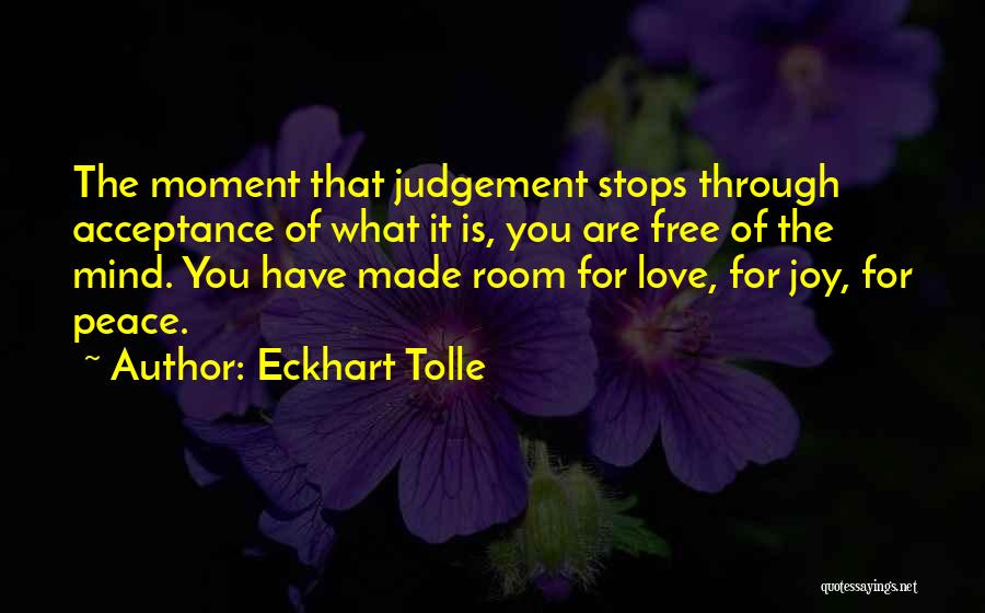 Eckhart Tolle Quotes: The Moment That Judgement Stops Through Acceptance Of What It Is, You Are Free Of The Mind. You Have Made