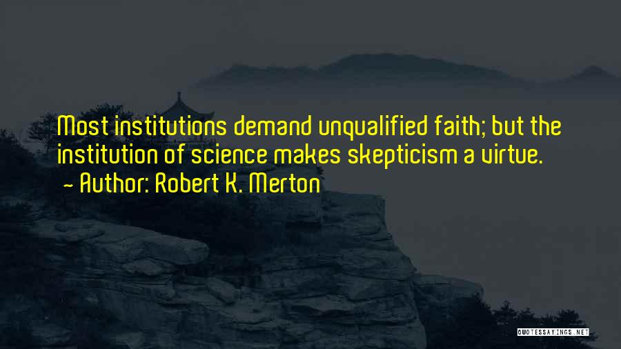 Robert K. Merton Quotes: Most Institutions Demand Unqualified Faith; But The Institution Of Science Makes Skepticism A Virtue.