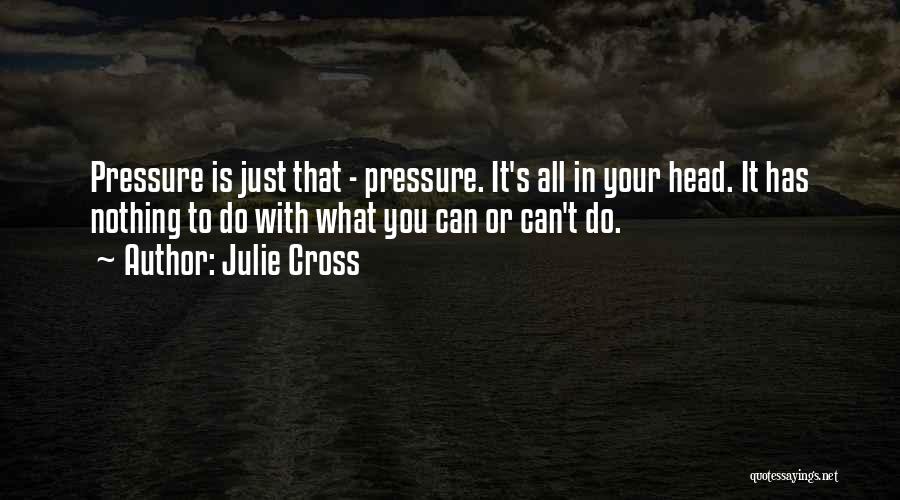 Julie Cross Quotes: Pressure Is Just That - Pressure. It's All In Your Head. It Has Nothing To Do With What You Can