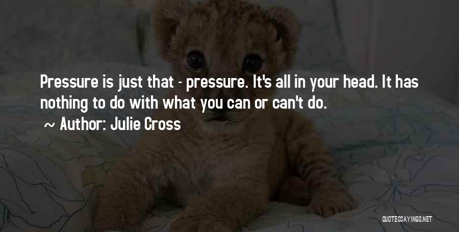 Julie Cross Quotes: Pressure Is Just That - Pressure. It's All In Your Head. It Has Nothing To Do With What You Can