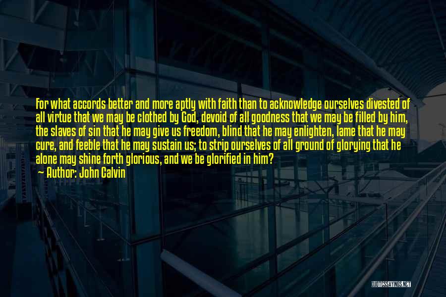 John Calvin Quotes: For What Accords Better And More Aptly With Faith Than To Acknowledge Ourselves Divested Of All Virtue That We May