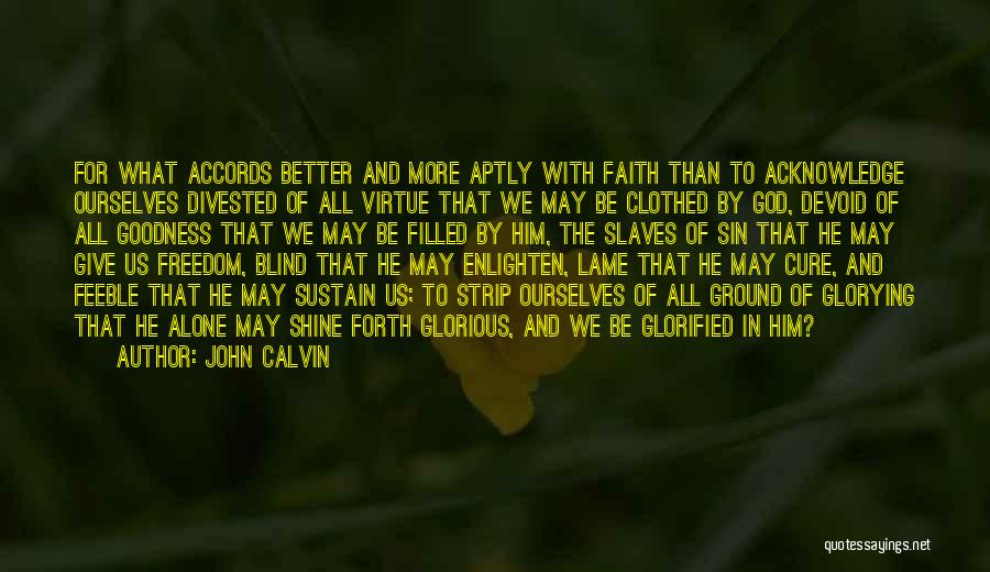 John Calvin Quotes: For What Accords Better And More Aptly With Faith Than To Acknowledge Ourselves Divested Of All Virtue That We May