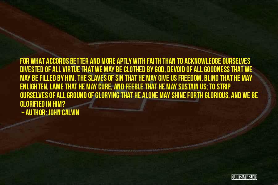 John Calvin Quotes: For What Accords Better And More Aptly With Faith Than To Acknowledge Ourselves Divested Of All Virtue That We May
