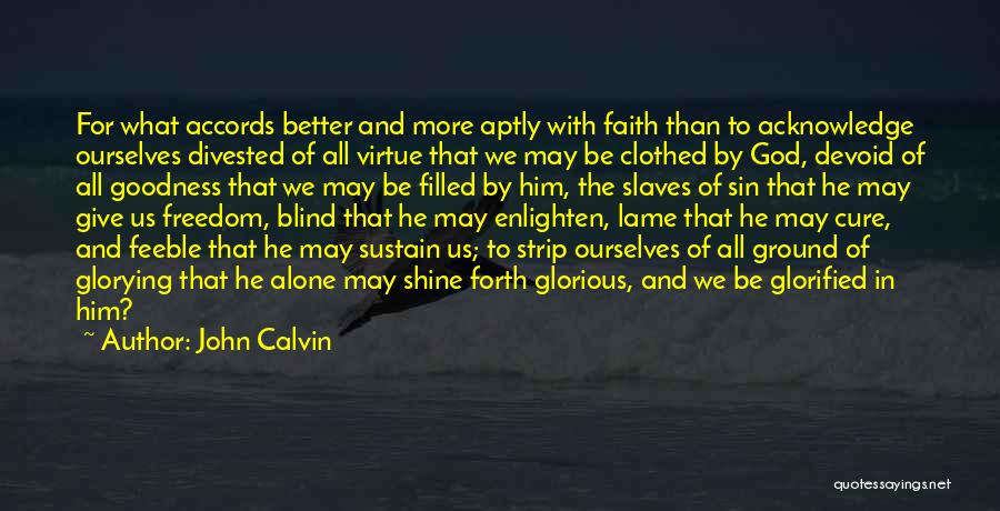 John Calvin Quotes: For What Accords Better And More Aptly With Faith Than To Acknowledge Ourselves Divested Of All Virtue That We May