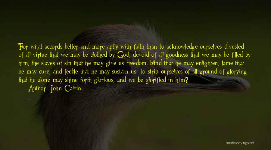 John Calvin Quotes: For What Accords Better And More Aptly With Faith Than To Acknowledge Ourselves Divested Of All Virtue That We May