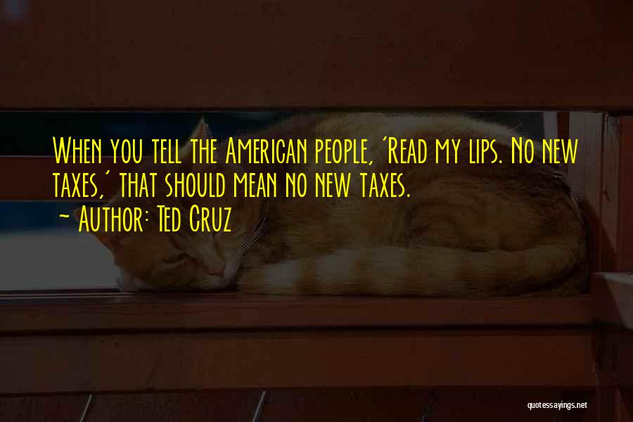 Ted Cruz Quotes: When You Tell The American People, 'read My Lips. No New Taxes,' That Should Mean No New Taxes.