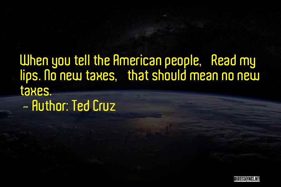 Ted Cruz Quotes: When You Tell The American People, 'read My Lips. No New Taxes,' That Should Mean No New Taxes.