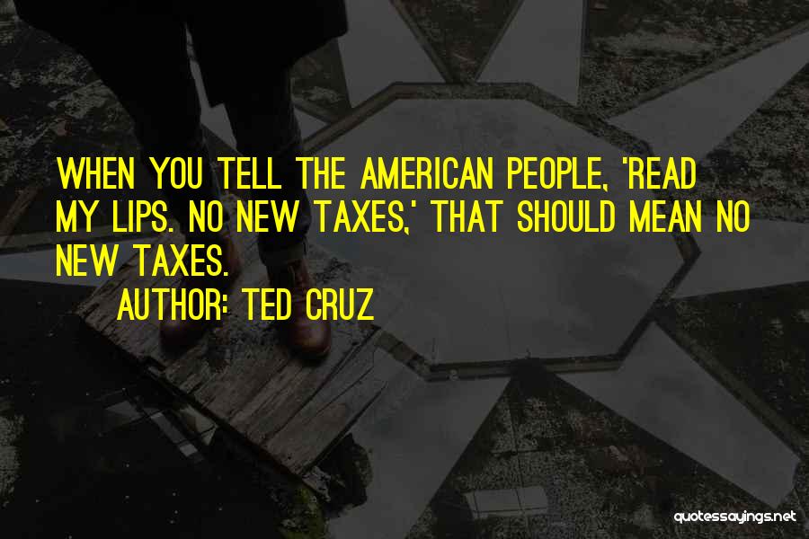 Ted Cruz Quotes: When You Tell The American People, 'read My Lips. No New Taxes,' That Should Mean No New Taxes.