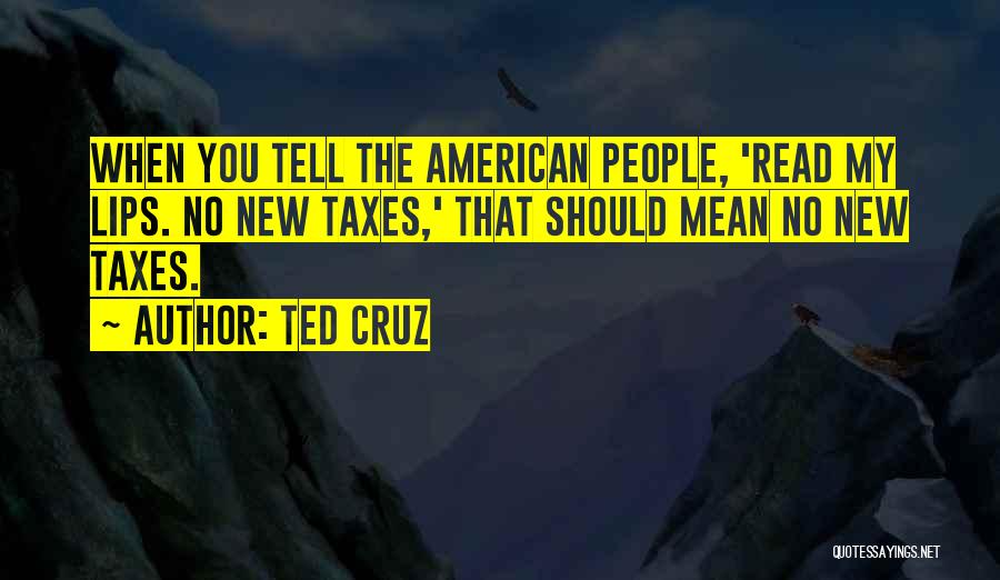 Ted Cruz Quotes: When You Tell The American People, 'read My Lips. No New Taxes,' That Should Mean No New Taxes.