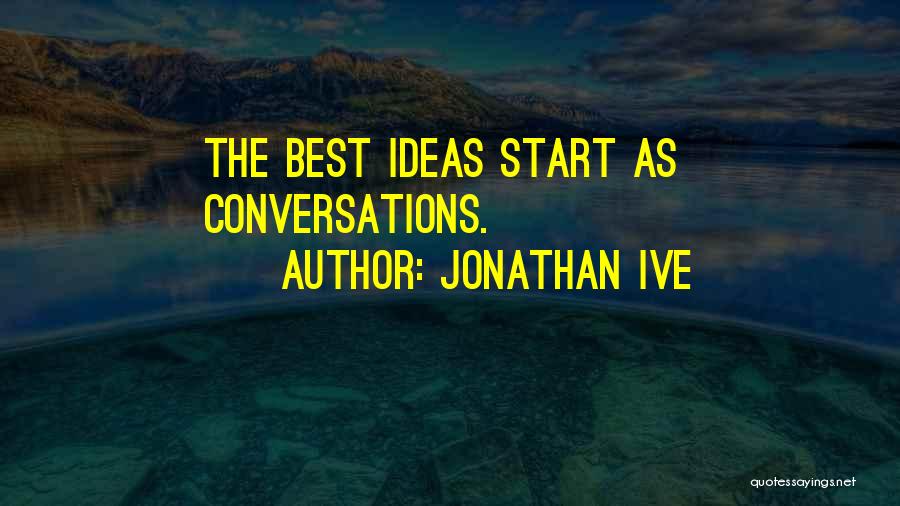 Jonathan Ive Quotes: The Best Ideas Start As Conversations.