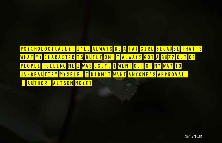 Alison Moyet Quotes: Psychologically, I'll Always Be A Fat Girl Because That's What My Character Is Built On. I Always Got A Buzz