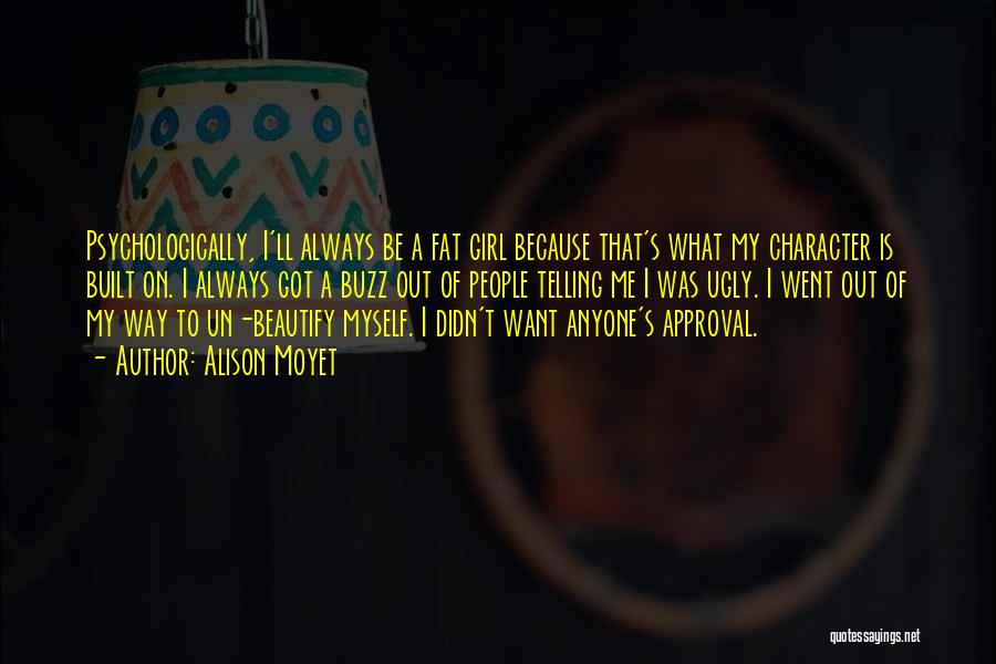 Alison Moyet Quotes: Psychologically, I'll Always Be A Fat Girl Because That's What My Character Is Built On. I Always Got A Buzz