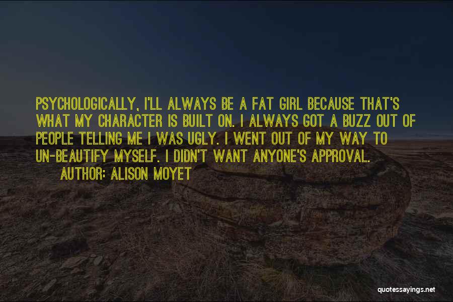 Alison Moyet Quotes: Psychologically, I'll Always Be A Fat Girl Because That's What My Character Is Built On. I Always Got A Buzz