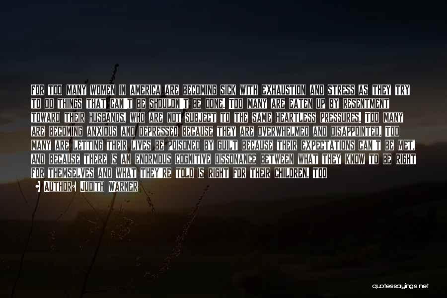 Judith Warner Quotes: For Too Many Women In America Are Becoming Sick With Exhaustion And Stress As They Try To Do Things That