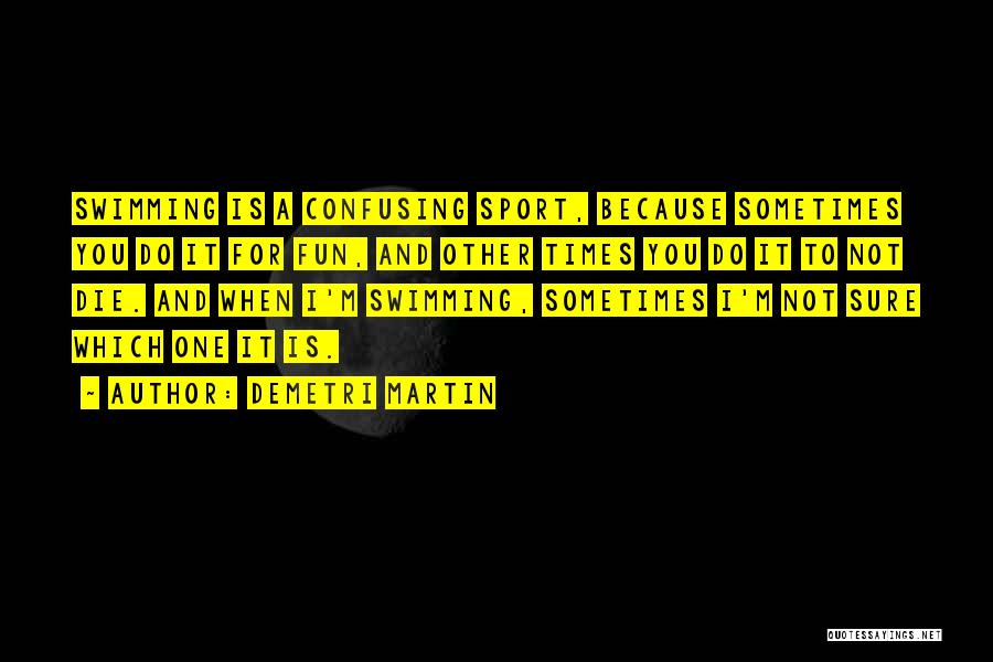 Demetri Martin Quotes: Swimming Is A Confusing Sport, Because Sometimes You Do It For Fun, And Other Times You Do It To Not