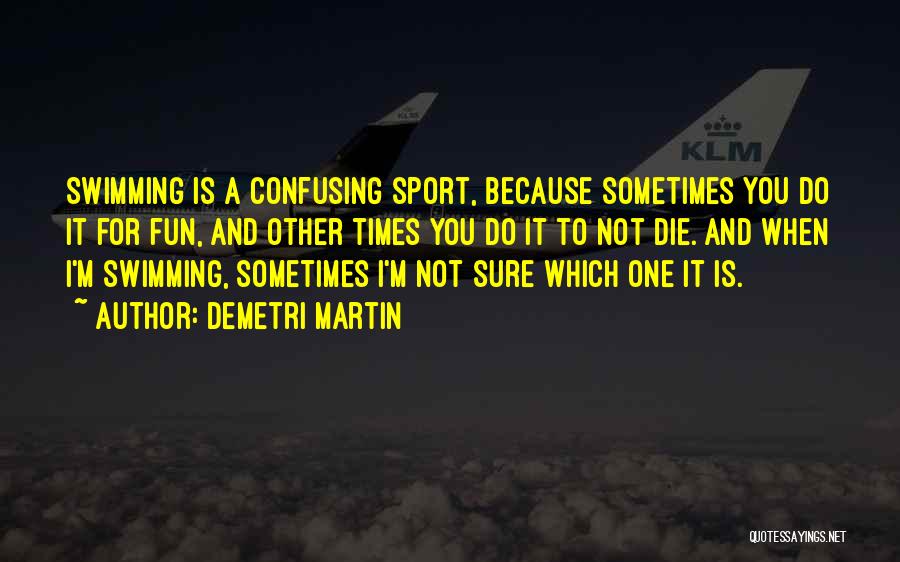 Demetri Martin Quotes: Swimming Is A Confusing Sport, Because Sometimes You Do It For Fun, And Other Times You Do It To Not