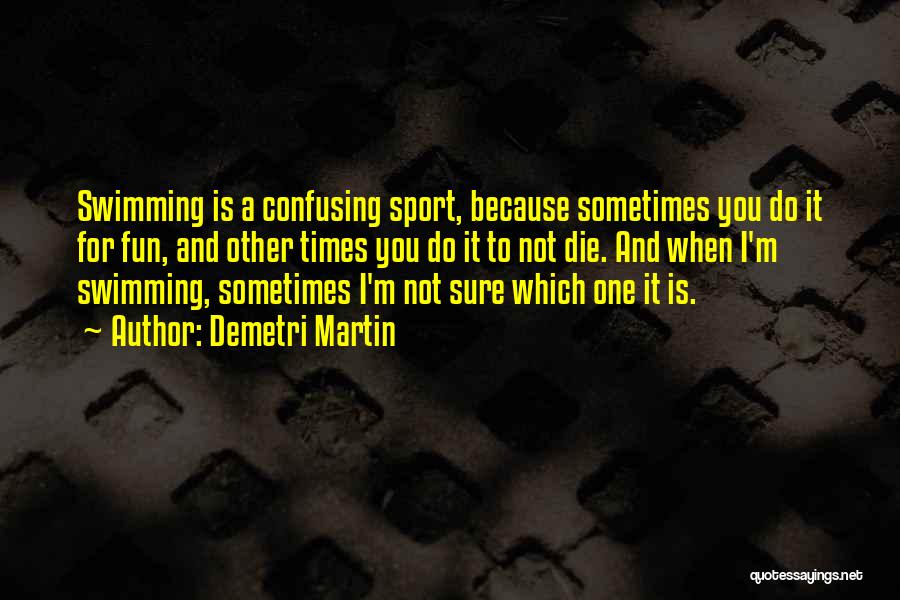 Demetri Martin Quotes: Swimming Is A Confusing Sport, Because Sometimes You Do It For Fun, And Other Times You Do It To Not