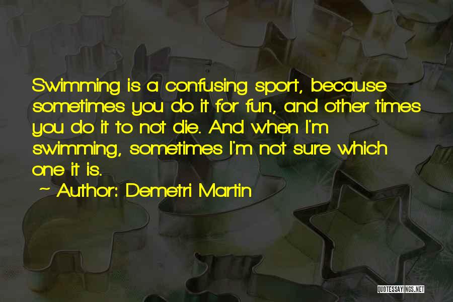 Demetri Martin Quotes: Swimming Is A Confusing Sport, Because Sometimes You Do It For Fun, And Other Times You Do It To Not