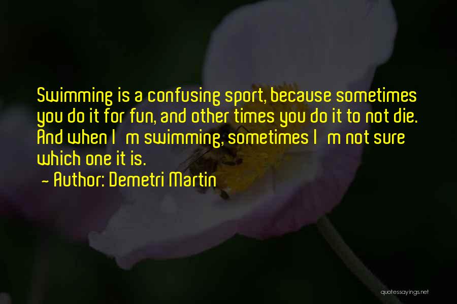 Demetri Martin Quotes: Swimming Is A Confusing Sport, Because Sometimes You Do It For Fun, And Other Times You Do It To Not