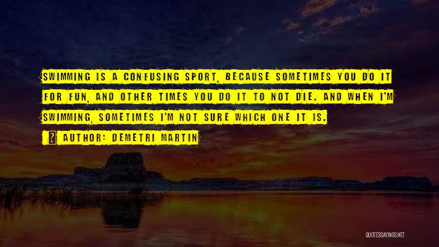 Demetri Martin Quotes: Swimming Is A Confusing Sport, Because Sometimes You Do It For Fun, And Other Times You Do It To Not