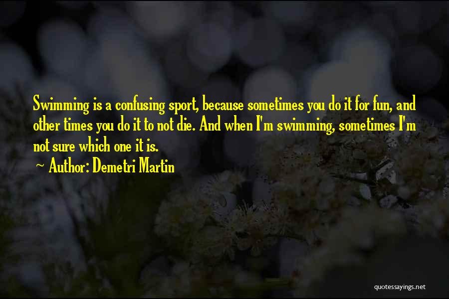 Demetri Martin Quotes: Swimming Is A Confusing Sport, Because Sometimes You Do It For Fun, And Other Times You Do It To Not