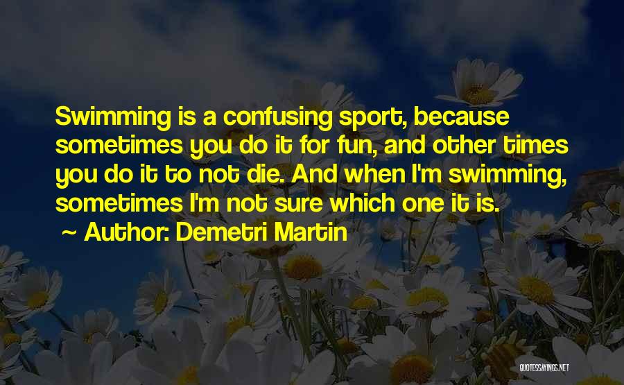 Demetri Martin Quotes: Swimming Is A Confusing Sport, Because Sometimes You Do It For Fun, And Other Times You Do It To Not