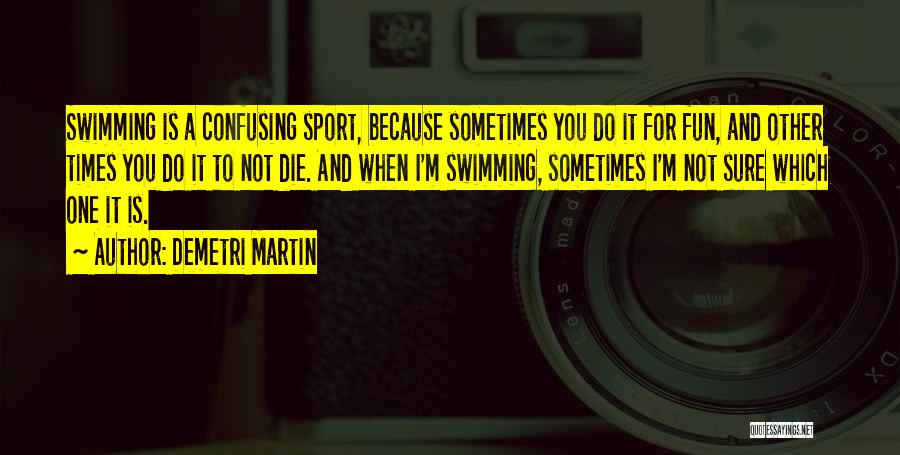 Demetri Martin Quotes: Swimming Is A Confusing Sport, Because Sometimes You Do It For Fun, And Other Times You Do It To Not