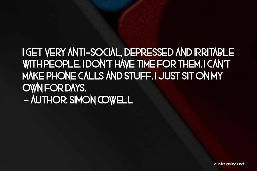 Simon Cowell Quotes: I Get Very Anti-social, Depressed And Irritable With People. I Don't Have Time For Them. I Can't Make Phone Calls