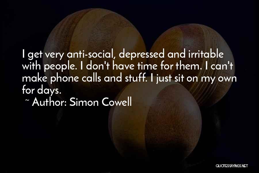 Simon Cowell Quotes: I Get Very Anti-social, Depressed And Irritable With People. I Don't Have Time For Them. I Can't Make Phone Calls