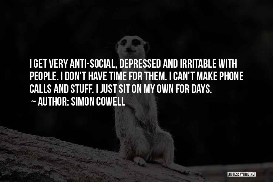Simon Cowell Quotes: I Get Very Anti-social, Depressed And Irritable With People. I Don't Have Time For Them. I Can't Make Phone Calls
