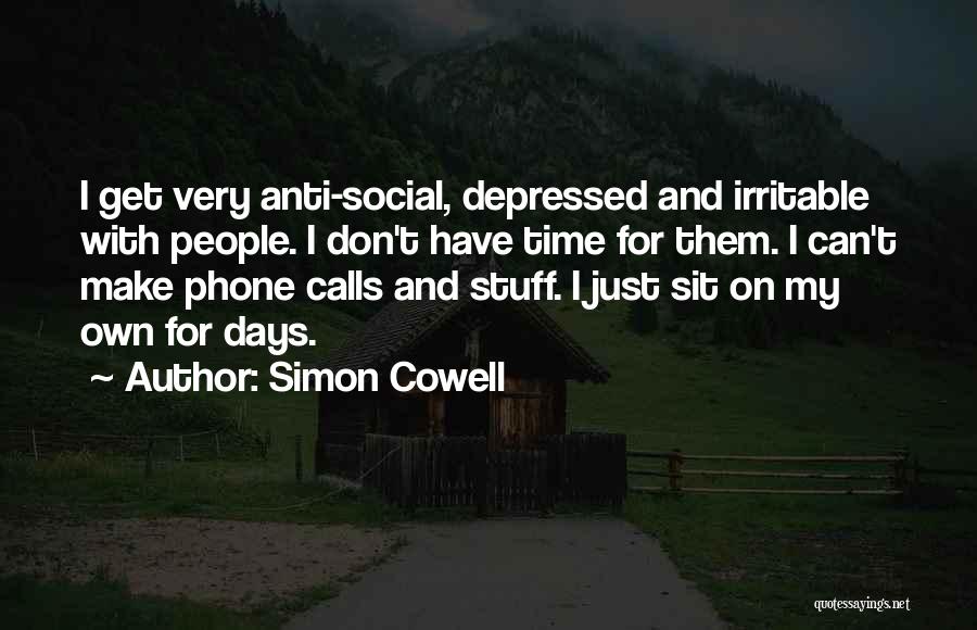 Simon Cowell Quotes: I Get Very Anti-social, Depressed And Irritable With People. I Don't Have Time For Them. I Can't Make Phone Calls