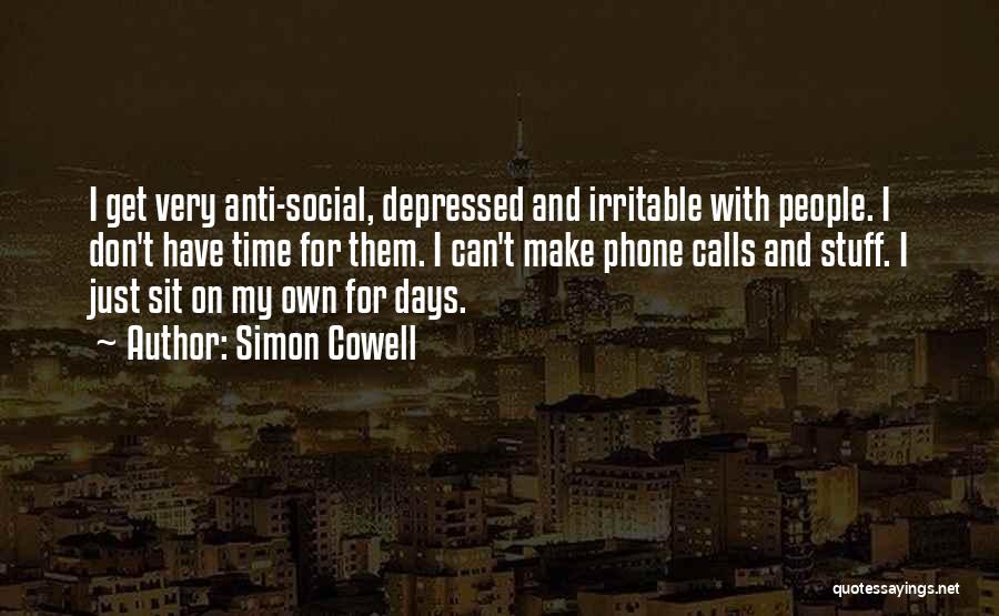 Simon Cowell Quotes: I Get Very Anti-social, Depressed And Irritable With People. I Don't Have Time For Them. I Can't Make Phone Calls