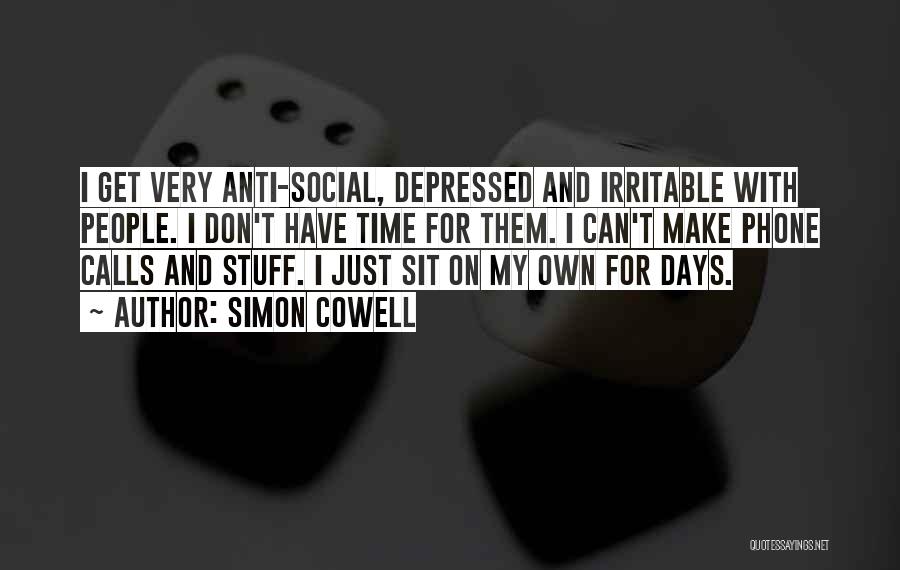 Simon Cowell Quotes: I Get Very Anti-social, Depressed And Irritable With People. I Don't Have Time For Them. I Can't Make Phone Calls