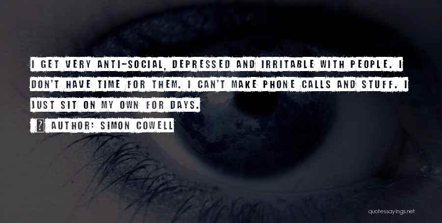 Simon Cowell Quotes: I Get Very Anti-social, Depressed And Irritable With People. I Don't Have Time For Them. I Can't Make Phone Calls