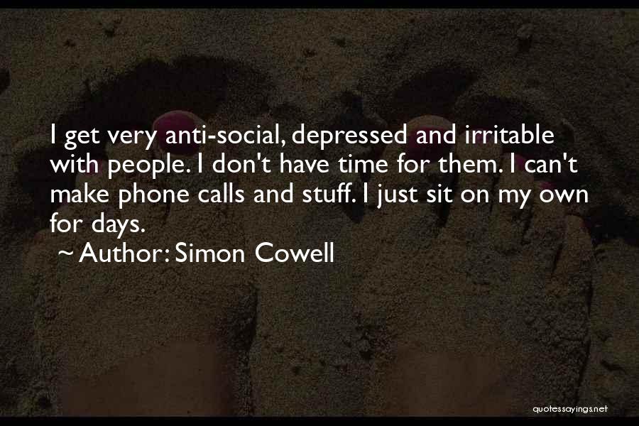 Simon Cowell Quotes: I Get Very Anti-social, Depressed And Irritable With People. I Don't Have Time For Them. I Can't Make Phone Calls