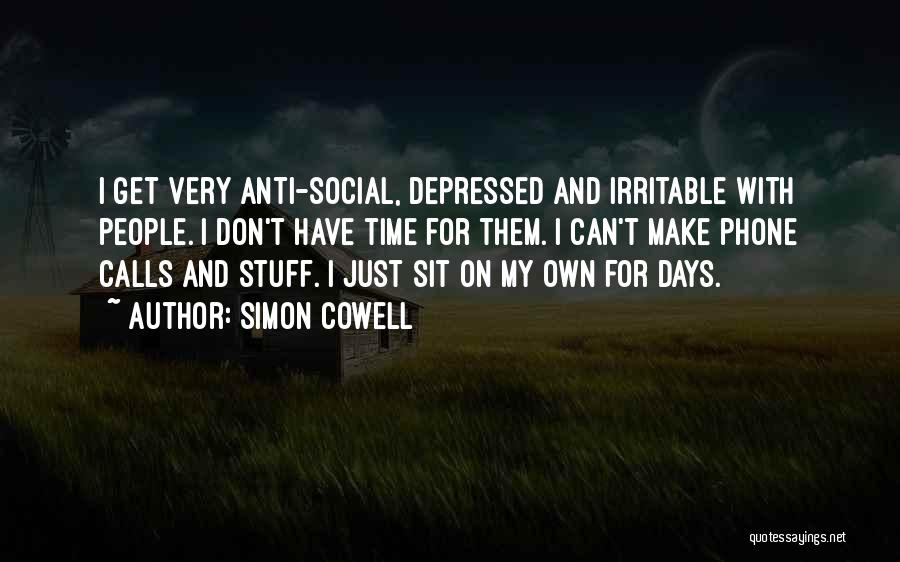 Simon Cowell Quotes: I Get Very Anti-social, Depressed And Irritable With People. I Don't Have Time For Them. I Can't Make Phone Calls