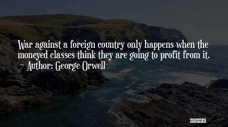 George Orwell Quotes: War Against A Foreign Country Only Happens When The Moneyed Classes Think They Are Going To Profit From It.