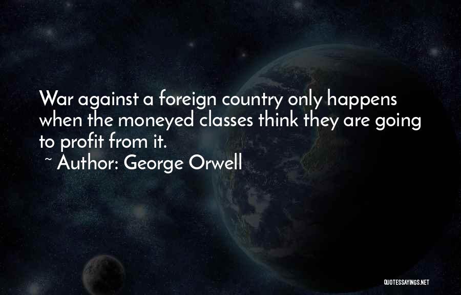 George Orwell Quotes: War Against A Foreign Country Only Happens When The Moneyed Classes Think They Are Going To Profit From It.