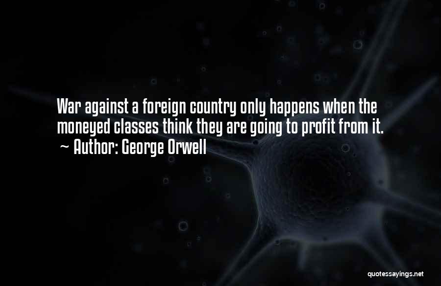 George Orwell Quotes: War Against A Foreign Country Only Happens When The Moneyed Classes Think They Are Going To Profit From It.